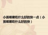 小孩咳嗽吃什么好的快一点（小孩咳嗽吃什么好的快）