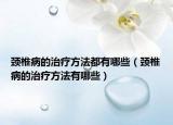 颈椎病的治疗方法都有哪些（颈椎病的治疗方法有哪些）