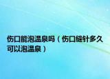 伤口能泡温泉吗（伤口缝针多久可以泡温泉）