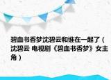 碧血书香梦沈碧云和谁在一起了（沈碧云 电视剧《碧血书香梦》女主角）