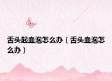 舌头起血泡怎么办（舌头血泡怎么办）