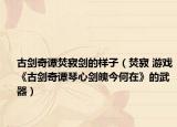 古剑奇谭焚寂剑的样子（焚寂 游戏《古剑奇谭琴心剑魄今何在》的武器）