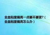全血粘度偏高一点要不要紧?（全血粘度偏高怎么办）