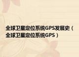 全球卫星定位系统GPS发展史（全球卫星定位系统GPS）