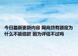今日最新更新内容 网商贷有额度为什么不能借款 因为评估不过吗