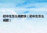 初中生怎么减肥快（初中生怎么减肥）