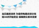 当日最新消息 为保供电重庆部分商场16点开始营业 保障群众基本需要