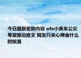 今日最新更新内容 ofo小黄车公众号发擦边推文 网友只关心押金什么时候退