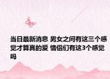 当日最新消息 男女之间有这三个感觉才算真的爱 情侣们有这3个感觉吗
