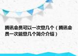 腾讯会员可以一次登几个（腾讯会员一次能登几个简介介绍）