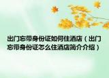 出门忘带身份证如何住酒店（出门忘带身份证怎么住酒店简介介绍）