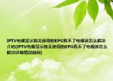 IPTV电视显示暂无使用的EPG看不了电视该怎么解决介绍(IPTV电视显示暂无使用的EPG看不了电视该怎么解决详细情况如何)