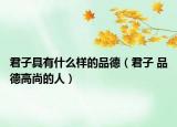 君子具有什么样的品德（君子 品德高尚的人）