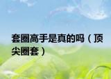 套圈高手是真的吗（顶尖圈套）