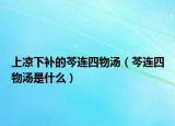 上凉下补的芩连四物汤（芩连四物汤是什么）