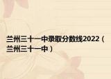 兰州三十一中录取分数线2022（兰州三十一中）