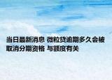 当日最新消息 微粒贷逾期多久会被取消分期资格 与额度有关