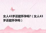 女人43岁还能怀孕吗?（女人43岁还能怀孕吗）