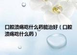 口腔溃疡吃什么药能治好（口腔溃疡吃什么药）