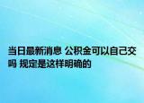 当日最新消息 公积金可以自己交吗 规定是这样明确的