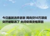 今日最新消息更新 网商贷50万额度突然被取消了 关闭使用资格原因