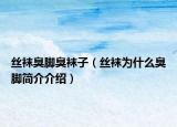 丝袜臭脚臭袜子（丝袜为什么臭脚简介介绍）