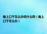 晚上口干怎么办吃什么药（晚上口干怎么办）