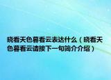 晓看天色暮看云表达什么（晓看天色暮看云请接下一句简介介绍）