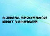 当日最新消息 网商贷50万额度突然被取消了 关闭使用资格原因