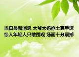 当日最新消息 大爷大妈抢土豆手速惊人年轻人只敢围观 场面十分震撼