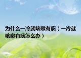 为什么一冷就咳嗽有痰（一冷就咳嗽有痰怎么办）