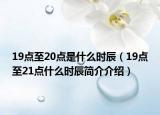 19点至20点是什么时辰（19点至21点什么时辰简介介绍）