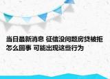当日最新消息 征信没问题房贷被拒怎么回事 可能出现这些行为