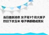 当日最新消息 女子背3个月大孩子烈日下卖玉米 母子俩都晒成黑炭