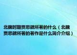 北魏时期贾思勰所著的什么（北魏贾思勰所著的著作是什么简介介绍）