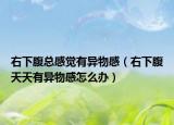 右下腹总感觉有异物感（右下腹天天有异物感怎么办）