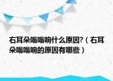 右耳朵嗡嗡响什么原因?（右耳朵嗡嗡响的原因有哪些）