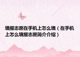 填报志愿在手机上怎么填（在手机上怎么填报志愿简介介绍）