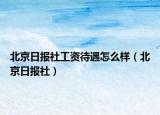 北京日报社工资待遇怎么样（北京日报社）