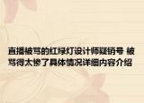 直播被骂的红绿灯设计师疑销号 被骂得太惨了具体情况详细内容介绍