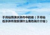 于月仙饰演水浒传中的谁（于月仙在水浒传里扮演什么角色简介介绍）