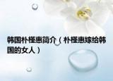 韩国朴槿惠简介（朴槿惠嫁给韩国的女人）
