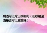 喝酒可以吃山核桃吗（山核桃泡酒是否可以空腹喝）