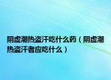 阴虚潮热盗汗吃什么药（阴虚潮热盗汗者应吃什么）