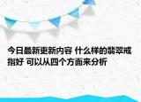 今日最新更新内容 什么样的翡翠戒指好 可以从四个方面来分析