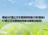 晋城107路公交车路线时间表介绍(晋城107路公交车路线时间表详细情况如何)