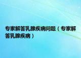 专家解答乳腺疾病问题（专家解答乳腺疾病）