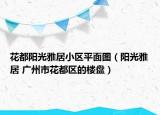 花都阳光雅居小区平面图（阳光雅居 广州市花都区的楼盘）