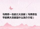 马克思一生的三大贡献（马克思生平的两大贡献是什么简介介绍）