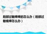 脸部过敏痒痒的怎么办（脸部过敏瘙痒怎么办）